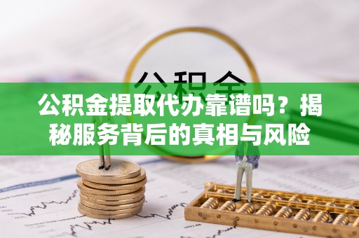 兰坪公积金提取代办靠谱吗？揭秘服务背后的真相与风险