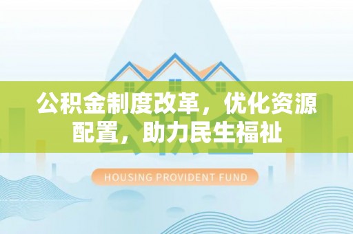 兰坪公积金制度改革，优化资源配置，助力民生福祉