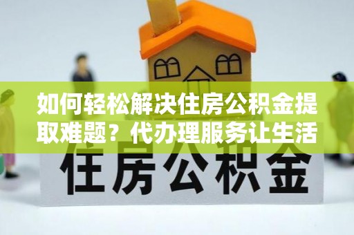 兰坪如何轻松解决住房公积金提取难题？代办理服务让生活更简单