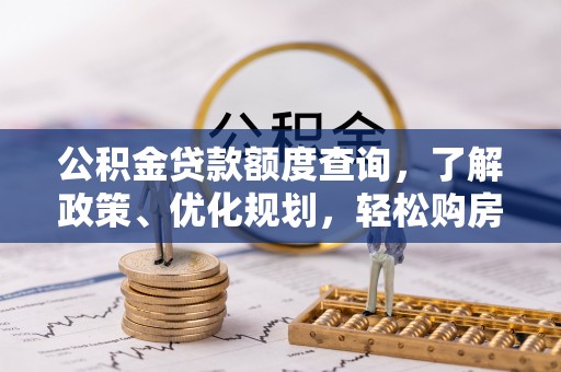 兰坪公积金贷款额度查询，了解政策、优化规划，轻松购房不是梦