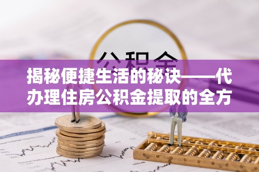 兰坪揭秘便捷生活的秘诀——代办理住房公积金提取的全方位指南