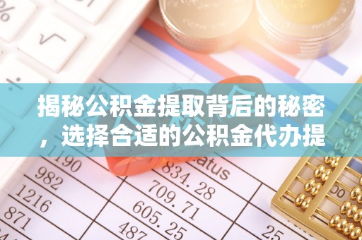 兰坪揭秘公积金提取背后的秘密，选择合适的公积金代办提取公司是关键