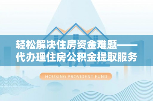 兰坪轻松解决住房资金难题——代办理住房公积金提取服务详解