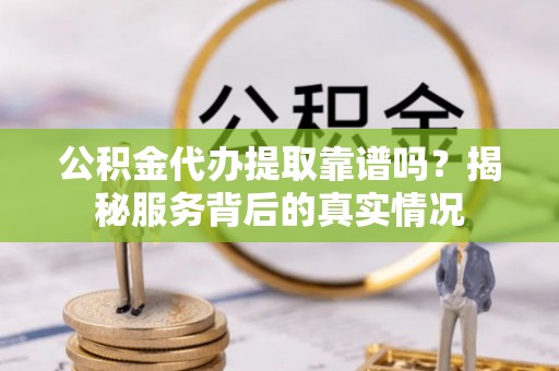 兰坪公积金代办提取靠谱吗？揭秘服务背后的真实情况