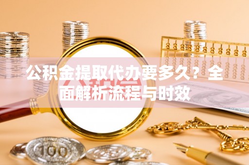 兰坪公积金提取代办要多久？全面解析流程与时效