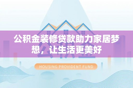 兰坪公积金装修贷款助力家居梦想，让生活更美好
