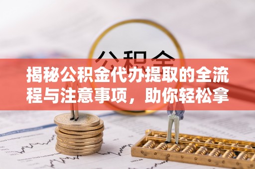 兰坪揭秘公积金代办提取的全流程与注意事项，助你轻松拿回属于自己的钱