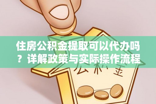 兰坪住房公积金提取可以代办吗？详解政策与实际操作流程