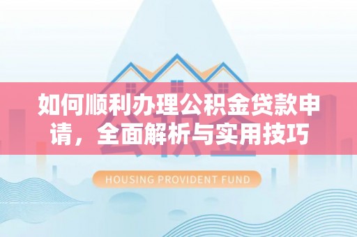 兰坪如何顺利办理公积金贷款申请，全面解析与实用技巧