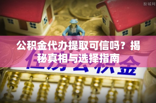 兰坪公积金代办提取可信吗？揭秘真相与选择指南