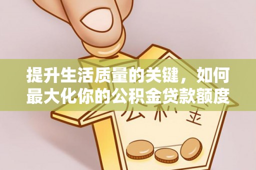 兰坪提升生活质量的关键，如何最大化你的公积金贷款额度
