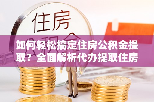 兰坪如何轻松搞定住房公积金提取？全面解析代办提取住房公积金流程