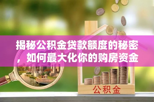 兰坪揭秘公积金贷款额度的秘密，如何最大化你的购房资金