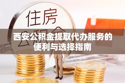 兰坪西安公积金提取代办服务的便利与选择指南