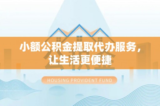 兰坪小额公积金提取代办服务，让生活更便捷