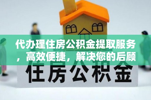 兰坪代办理住房公积金提取服务，高效便捷，解决您的后顾之忧