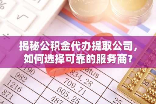 兰坪揭秘公积金代办提取公司，如何选择可靠的服务商？