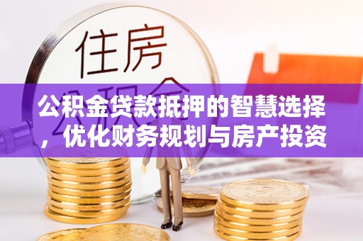兰坪公积金贷款抵押的智慧选择，优化财务规划与房产投资