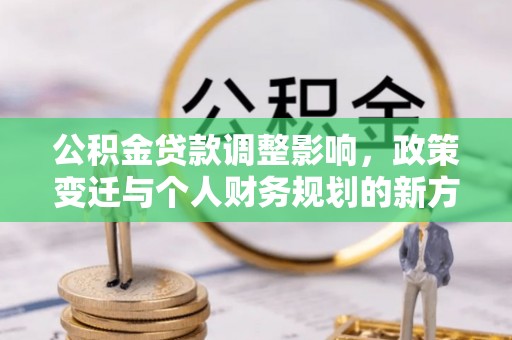 兰坪公积金贷款调整影响，政策变迁与个人财务规划的新方向