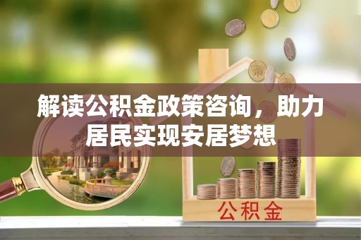 兰坪解读公积金政策咨询，助力居民实现安居梦想