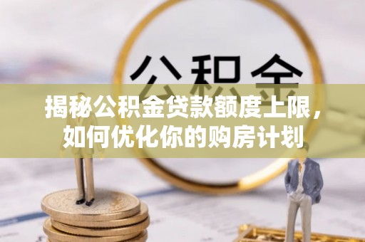 兰坪揭秘公积金贷款额度上限，如何优化你的购房计划