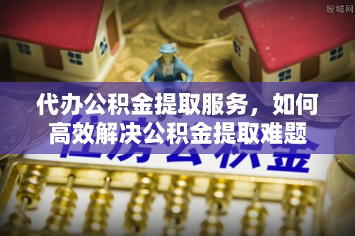 兰坪代办公积金提取服务，如何高效解决公积金提取难题