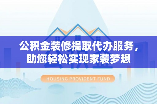 兰坪公积金装修提取代办服务，助您轻松实现家装梦想