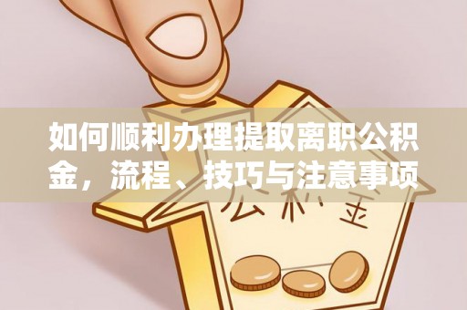 兰坪如何顺利办理提取离职公积金，流程、技巧与注意事项全解析