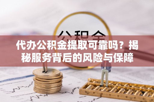 兰坪代办公积金提取可靠吗？揭秘服务背后的风险与保障