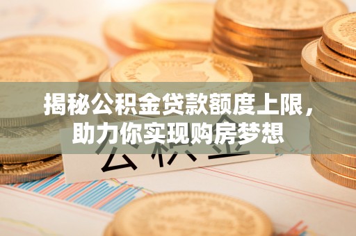 兰坪揭秘公积金贷款额度上限，助力你实现购房梦想