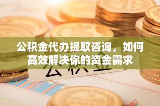 兰坪公积金代办提取咨询，如何高效解决你的资金需求
