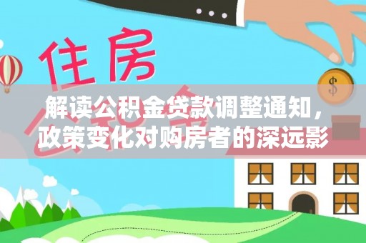 兰坪解读公积金贷款调整通知，政策变化对购房者的深远影响