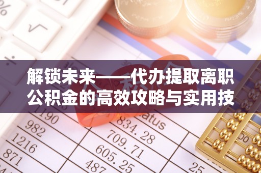 兰坪解锁未来——代办提取离职公积金的高效攻略与实用技巧