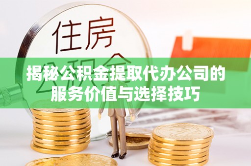 兰坪揭秘公积金提取代办公司的服务价值与选择技巧