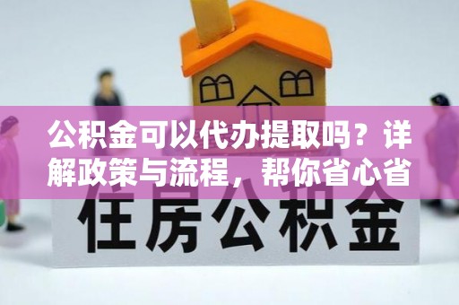 兰坪公积金可以代办提取吗？详解政策与流程，帮你省心省力