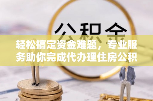 兰坪轻松搞定资金难题，专业服务助你完成代办理住房公积金提取