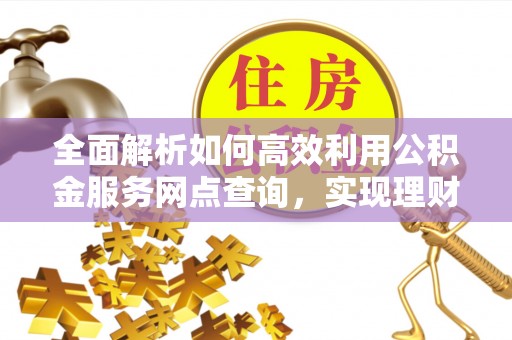 兰坪全面解析如何高效利用公积金服务网点查询，实现理财与生活优化