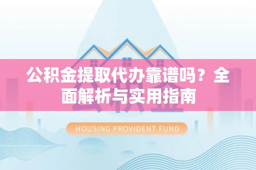 兰坪公积金提取代办靠谱吗？全面解析与实用指南