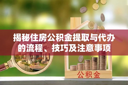 兰坪揭秘住房公积金提取与代办的流程、技巧及注意事项