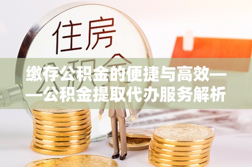 兰坪缴存公积金的便捷与高效——公积金提取代办服务解析