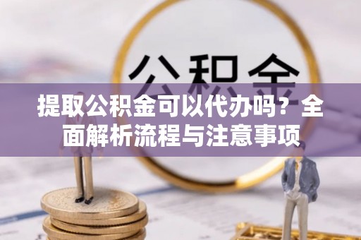 兰坪提取公积金可以代办吗？全面解析流程与注意事项