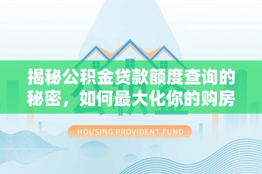 兰坪揭秘公积金贷款额度查询的秘密，如何最大化你的购房资金？