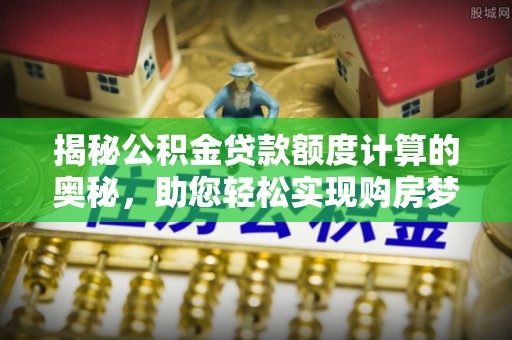 兰坪揭秘公积金贷款额度计算的奥秘，助您轻松实现购房梦想
