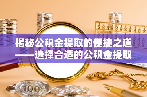 兰坪揭秘公积金提取的便捷之道——选择合适的公积金提取代办单位