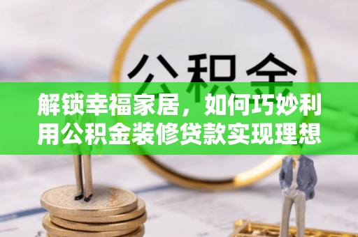 兰坪解锁幸福家居，如何巧妙利用公积金装修贷款实现理想空间