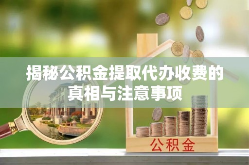 兰坪揭秘公积金提取代办收费的真相与注意事项