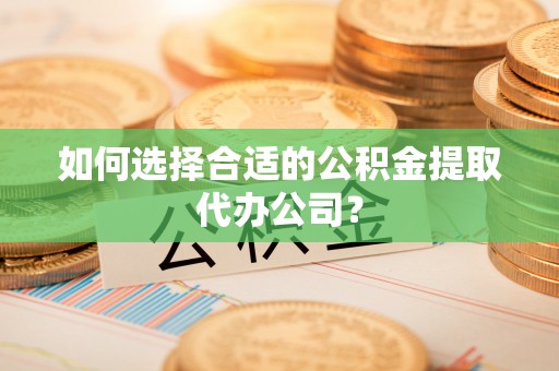 兰坪如何选择合适的公积金提取代办公司？