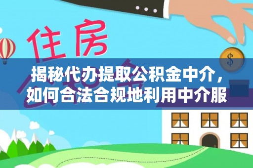 兰坪揭秘代办提取公积金中介，如何合法合规地利用中介服务