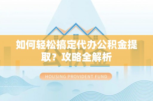 兰坪如何轻松搞定代办公积金提取？攻略全解析