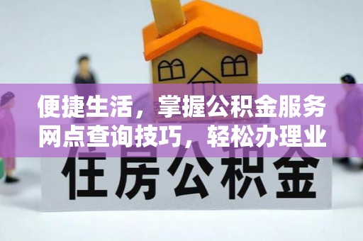 兰坪便捷生活，掌握公积金服务网点查询技巧，轻松办理业务